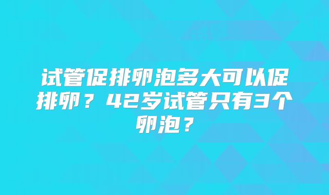 试管促排卵泡多大可以促排卵?42岁试管只有3个卵泡?