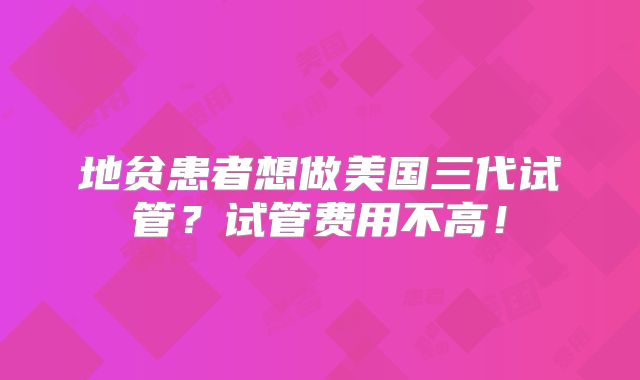 地贫患者想做美国三代试管?试管费用不高!