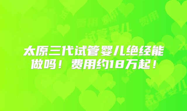 太原三代试管婴儿绝经能做吗！费用约18万起！