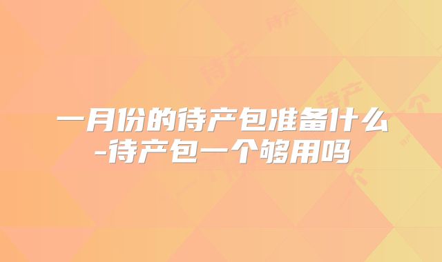 一月份的待产包准备什么-待产包一个够用吗