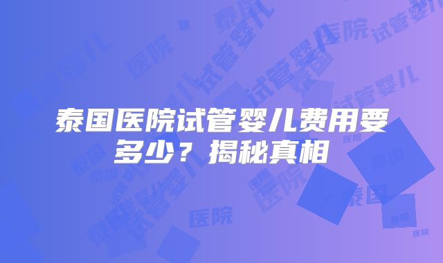 泰国医院试管婴儿费用要多少？揭秘真相