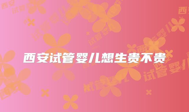 西安试管婴儿想生贵不贵