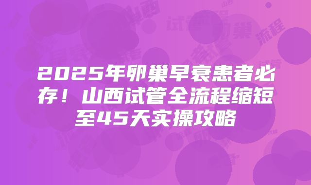 2025年卵巢早衰患者必存!山西试管全流程缩短至45天实操攻略