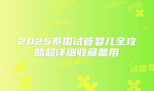 2025泰国试管婴儿全攻略超详细收藏备用