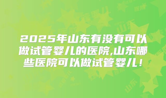 2025年山东有没有可以做试管婴儿的医院,山东哪些医院可以做试管婴儿！