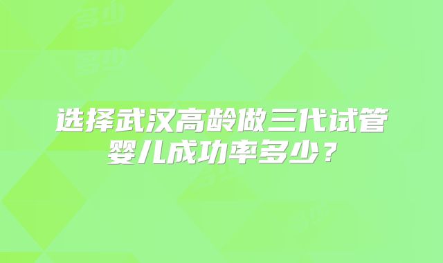选择武汉高龄做三代试管婴儿成功率多少？