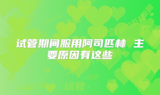 试管期间服用阿司匹林 主要原因有这些