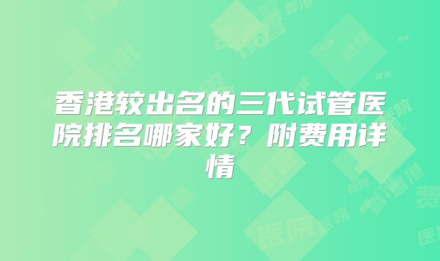 香港较出名的三代试管医院排名哪家好?附费用详情