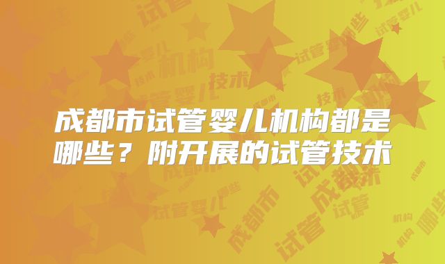 成都市试管婴儿机构都是哪些?附开展的试管技术