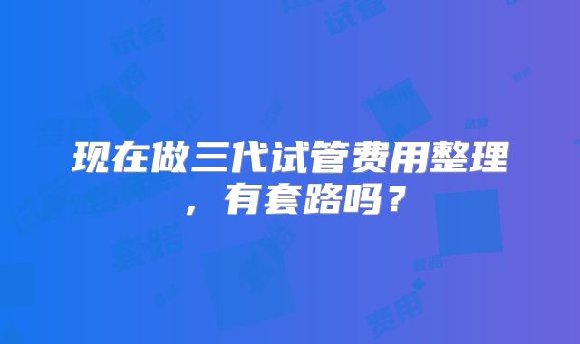 现在做三代试管费用整理，有套路吗？