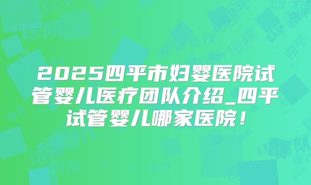 2025四平市妇婴医院试管婴儿医疗团队介绍_四平试管婴儿哪家医院！