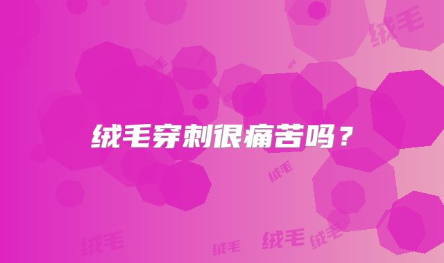 绒毛穿刺很痛苦吗?