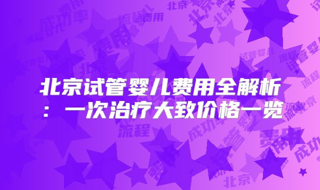 北京试管婴儿费用全解析:一次治疗大致价格一览