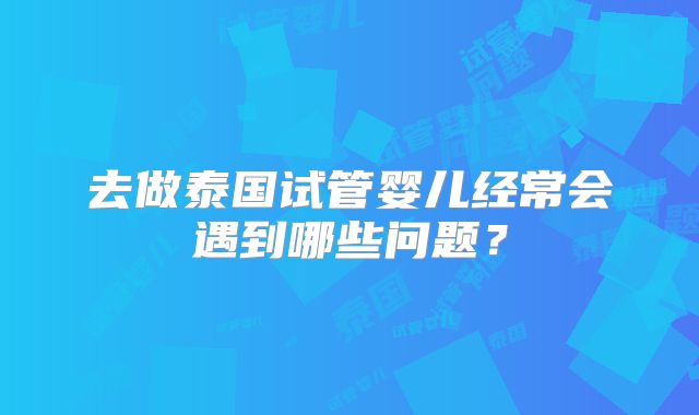 去做泰国试管婴儿经常会遇到哪些问题？