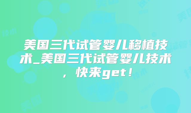 美国三代试管婴儿移植技术_美国三代试管婴儿技术，快来get！