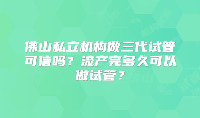 佛山私立机构做三代试管可信吗？流产完多久可以做试管？
