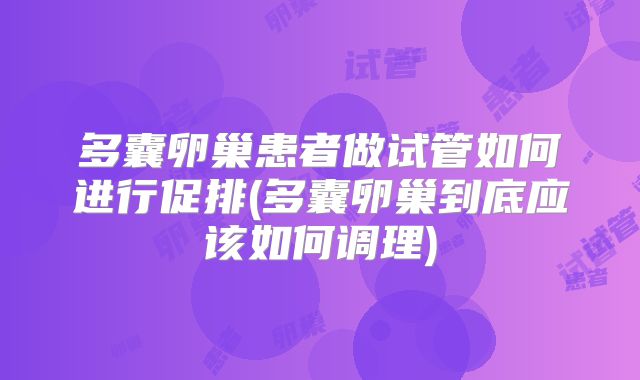 多囊卵巢患者做试管如何进行促排(多囊卵巢到底应该如何调理)