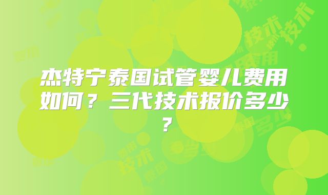 杰特宁泰国试管婴儿费用如何？三代技术报价多少？