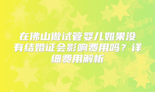 在佛山做试管婴儿如果没有结婚证会影响费用吗?详细费用解析