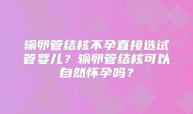 输卵管结核不孕直接选试管婴儿?输卵管结核可以自然怀孕吗?