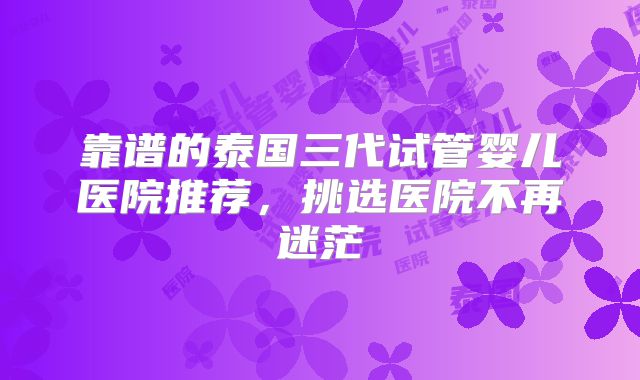 靠谱的泰国三代试管婴儿医院推荐,挑选医院不再迷茫