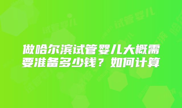 做哈尔滨试管婴儿大概需要准备多少钱?如何计算