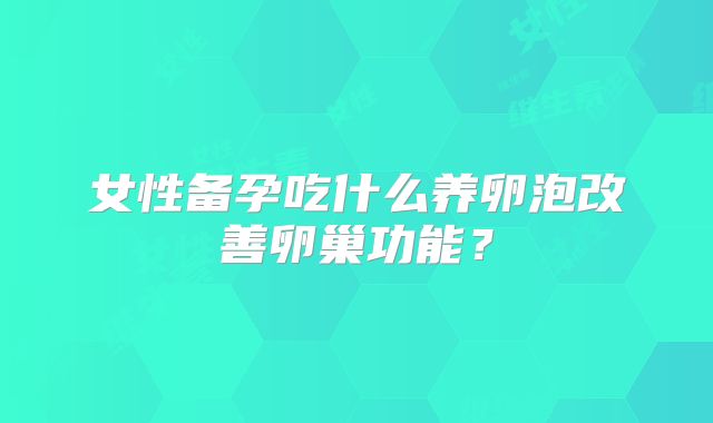 女性备孕吃什么养卵泡改善卵巢功能？