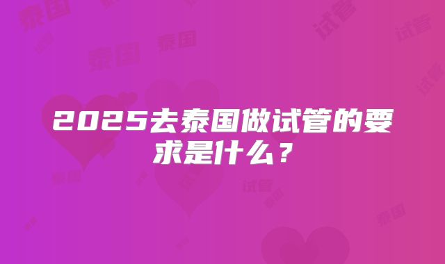 2025去泰国做试管的要求是什么？