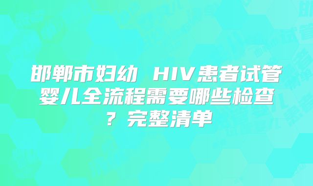 邯郸市妇幼 HIV患者试管婴儿全流程需要哪些检查？完整清单