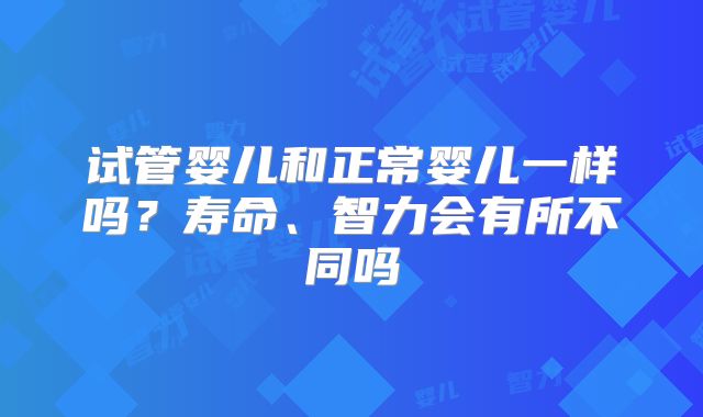 试管婴儿和正常婴儿一样吗?寿命、智力会有所不同吗