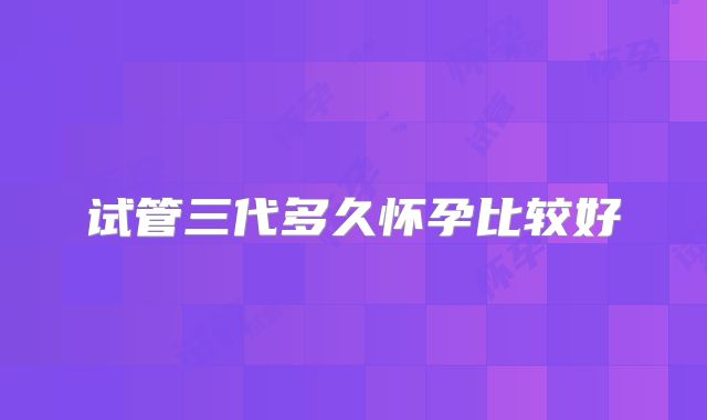 试管三代多久怀孕比较好