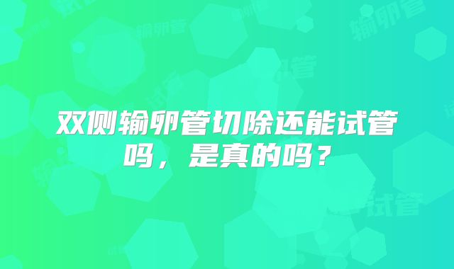 双侧输卵管切除还能试管吗，是真的吗？