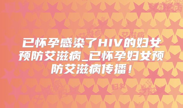 已怀孕感染了HIV的妇女预防艾滋病_已怀孕妇女预防艾滋病传播!