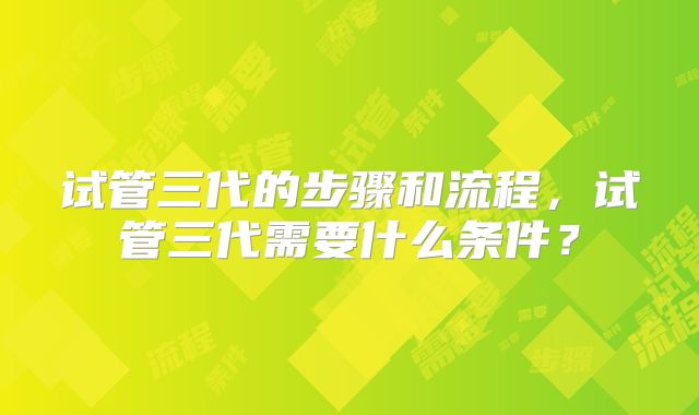 试管三代的步骤和流程，试管三代需要什么条件？