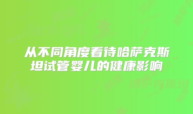 从不同角度看待哈萨克斯坦试管婴儿的健康影响