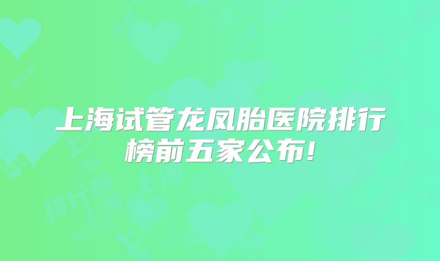 上海试管龙凤胎医院排行榜前五家公布!