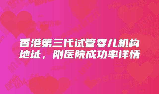 香港第三代试管婴儿机构地址,附医院成功率详情