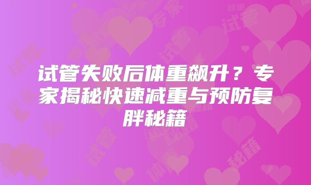 试管失败后体重飙升?专家揭秘快速减重与预防复胖秘籍