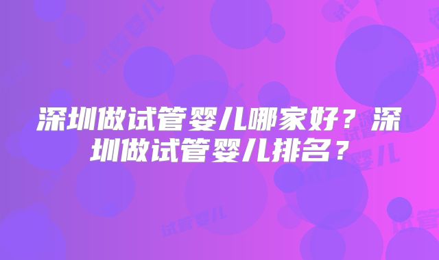 深圳做试管婴儿哪家好？深圳做试管婴儿排名？