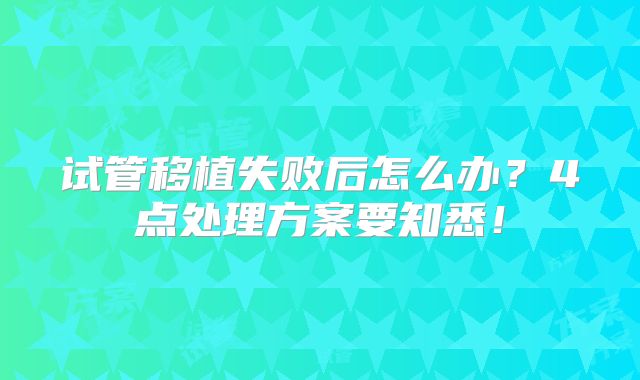 试管移植失败后怎么办？4点处理方案要知悉！