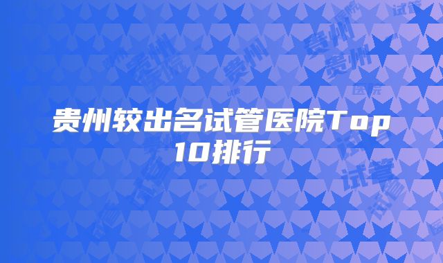 贵州较出名试管医院Top10排行