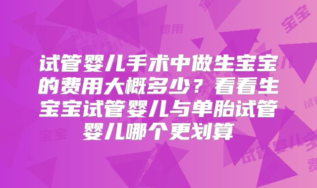 试管婴儿手术中做生宝宝的费用大概多少？看看生宝宝试管婴儿与单胎试管婴儿哪个更划算
