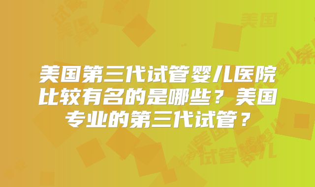 美国第三代试管婴儿医院比较有名的是哪些?美国专业的第三代试管?