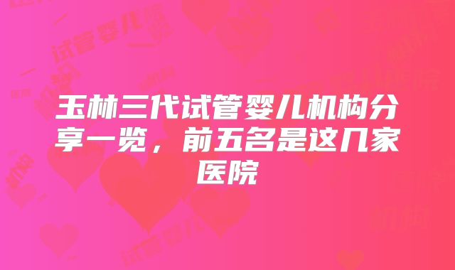 玉林三代试管婴儿机构分享一览，前五名是这几家医院