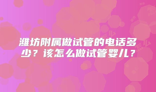 潍坊附属做试管的电话多少？该怎么做试管婴儿？