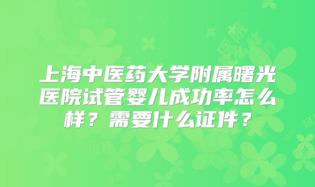 上海中医药大学附属曙光医院试管婴儿成功率怎么样？需要什么证件？