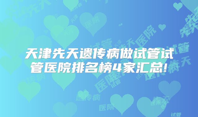 天津先天遗传病做试管试管医院排名榜4家汇总!