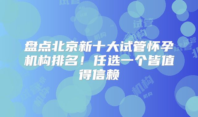 盘点北京新十大试管怀孕机构排名!任选一个皆值得信赖