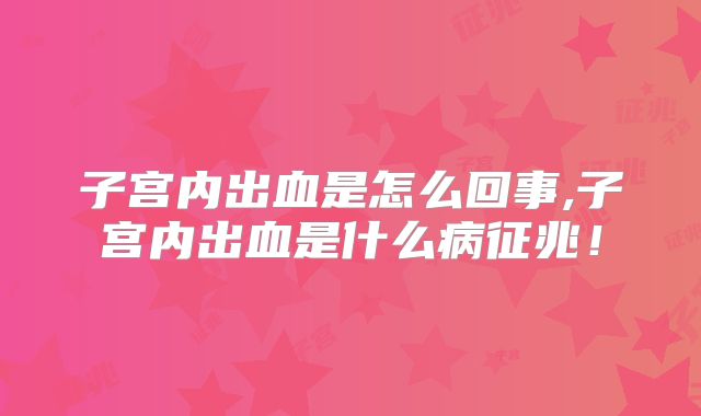 子宫内出血是怎么回事,子宫内出血是什么病征兆!