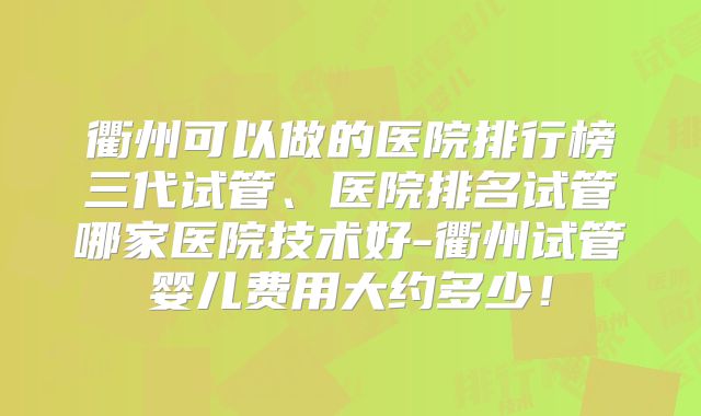 衢州可以做的医院排行榜三代试管、医院排名试管哪家医院技术好-衢州试管婴儿费用大约多少!